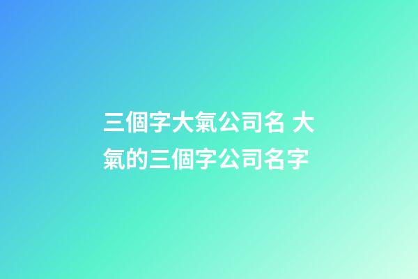 三個字大氣公司名 大氣的三個字公司名字-第1張-公司起名-玄機派